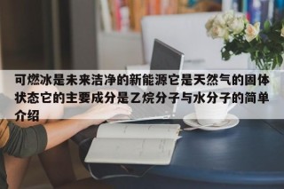 可燃冰是未来洁净的新能源它是天然气的固体状态它的主要成分是乙烷分子与水分子的简单介绍