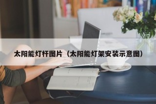 太阳能灯杆图片（太阳能灯架安装示意图）