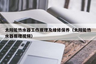 太阳能热水器工作原理及维修保养（太阳能热水器原理视频）