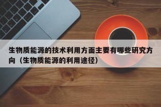 生物质能源的技术利用方面主要有哪些研究方向（生物质能源的利用途径）