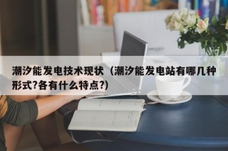 潮汐能发电技术现状（潮汐能发电站有哪几种形式?各有什么特点?）