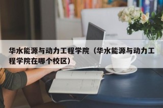 华水能源与动力工程学院（华水能源与动力工程学院在哪个校区）