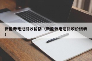 新能源电池回收价格（新能源电池回收价格表）