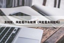 太阳能、风能是什么能源（风能是太阳能吗）