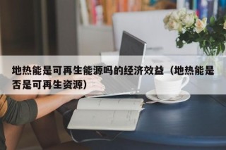 地热能是可再生能源吗的经济效益（地热能是否是可再生资源）