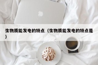 生物质能发电的特点（生物质能发电的特点是）