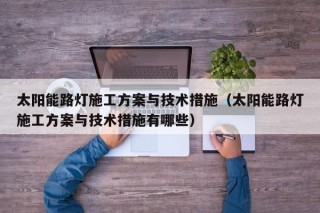 太阳能路灯施工方案与技术措施（太阳能路灯施工方案与技术措施有哪些）