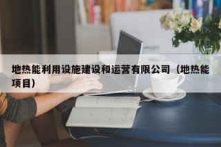地热能利用设施建设和运营有限公司（地热能项目）
