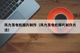 风力发电机图片制作（风力发电机图片制作方法）