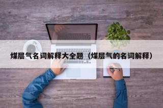 煤层气名词解释大全题（煤层气的名词解释）