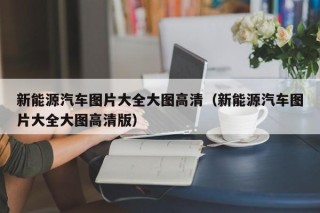 新能源汽车图片大全大图高清（新能源汽车图片大全大图高清版）