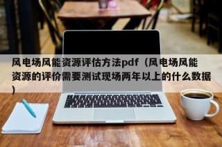 风电场风能资源评估方法pdf（风电场风能资源的评价需要测试现场两年以上的什么数据）