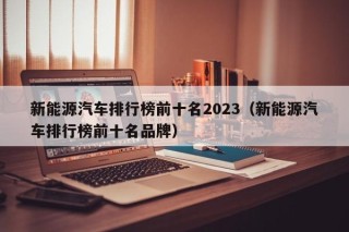 新能源汽车排行榜前十名2023（新能源汽车排行榜前十名品牌）