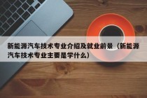 新能源汽车技术专业介绍及就业前景（新能源汽车技术专业主要是学什么）