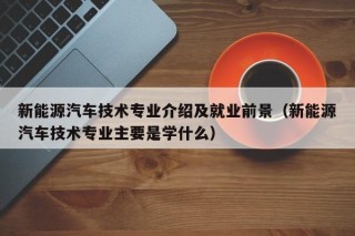 新能源汽车技术专业介绍及就业前景（新能源汽车技术专业主要是学什么）