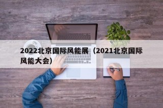 2022北京国际风能展（2021北京国际风能大会）