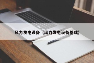 风力发电设备（风力发电设备基础）