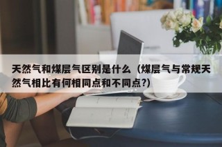 天然气和煤层气区别是什么（煤层气与常规天然气相比有何相同点和不同点?）