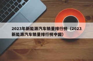 2023年新能源汽车销量排行榜（2023新能源汽车销量排行榜中国）