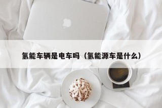 氢能车辆是电车吗（氢能源车是什么）