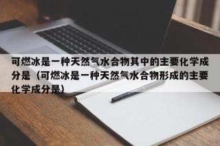 可燃冰是一种天然气水合物其中的主要化学成分是（可燃冰是一种天然气水合物形成的主要化学成分是）