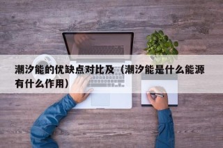 潮汐能的优缺点对比及（潮汐能是什么能源 有什么作用）