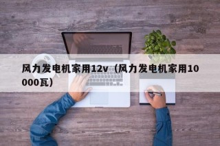 风力发电机家用12v（风力发电机家用10000瓦）
