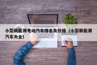 小型新能源电动汽车排名及价格（小型新能源汽车大全）
