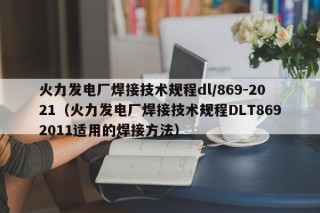 火力发电厂焊接技术规程dl/869-2021（火力发电厂焊接技术规程DLT8692011适用的焊接方法）