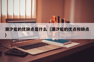 潮汐能的优缺点是什么（潮汐能的优点和缺点）