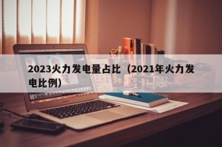 2023火力发电量占比（2021年火力发电比例）