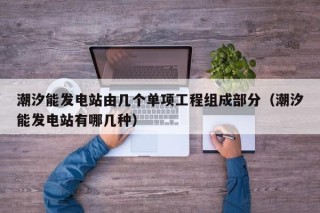 潮汐能发电站由几个单项工程组成部分（潮汐能发电站有哪几种）