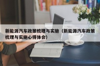 新能源汽车政策梳理与实施（新能源汽车政策梳理与实施心得体会）