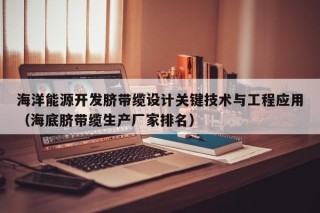 海洋能源开发脐带缆设计关键技术与工程应用（海底脐带缆生产厂家排名）