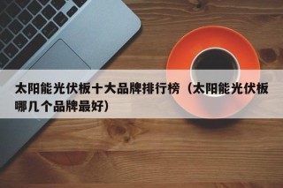 太阳能光伏板十大品牌排行榜（太阳能光伏板哪几个品牌最好）