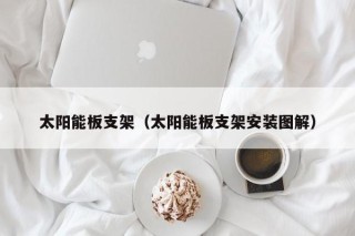 太阳能板支架（太阳能板支架安装图解）