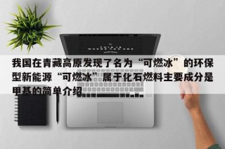我国在青藏高原发现了名为“可燃冰”的环保型新能源“可燃冰”属于化石燃料主要成分是甲基的简单介绍