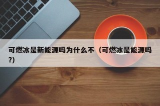 可燃冰是新能源吗为什么不（可燃冰是能源吗?）