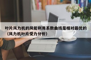 叶片风力机的风能利用系数曲线是相对最优的（风力机叶片受力分析）