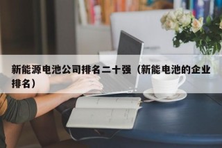 新能源电池公司排名二十强（新能电池的企业排名）