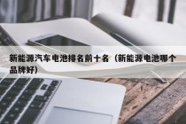 新能源汽车电池排名前十名（新能源电池哪个品牌好）