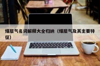 煤层气名词解释大全归纳（煤层气及其主要特征）