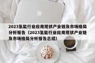 2023氢能行业应用现状产业链及市场格局分析报告（2023氢能行业应用现状产业链及市场格局分析报告总结）