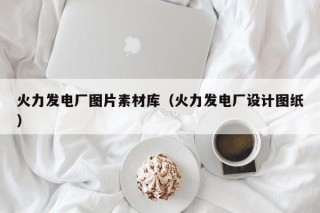 火力发电厂图片素材库（火力发电厂设计图纸）