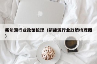 新能源行业政策梳理（新能源行业政策梳理图）