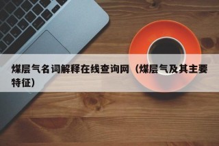 煤层气名词解释在线查询网（煤层气及其主要特征）