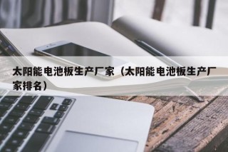 太阳能电池板生产厂家（太阳能电池板生产厂家排名）