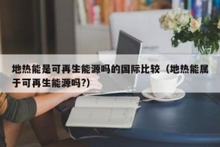 地热能是可再生能源吗的国际比较（地热能属于可再生能源吗?）
