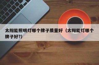 太阳能照明灯哪个牌子质量好（太阳能灯哪个牌子好?）