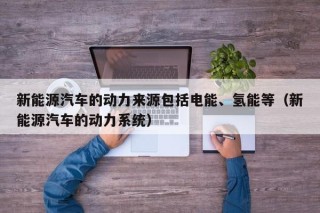 新能源汽车的动力来源包括电能、氢能等（新能源汽车的动力系统）